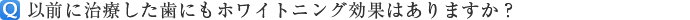 以前に治療した歯にもホワイトニング効果はありますか?